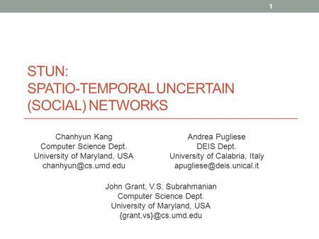 STUN: SPATIO-TEMPORAL UNCERTAIN (SOCIAL) NETWORKS Chanhyun Kang Computer Science Dept. University of Maryland, USA Andrea Pugliese.