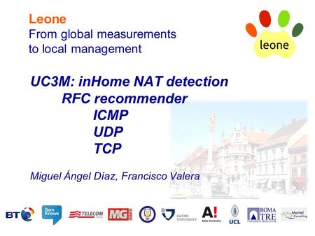 Leone From global measurements to local management UC3M: inHome NAT detection RFC recommender ICMP UDP TCP Miguel Ángel Díaz, Francisco Valera.
