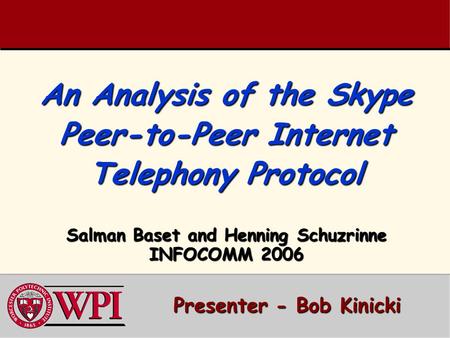 An Analysis of the Skype Peer-to-Peer Internet Telephony Protocol Salman Baset and Henning Schuzrinne INFOCOMM 2006 Presenter - Bob Kinicki Presenter -