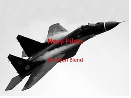 Navy Pilots By: Ryan Blend. Thesis Pilots of the navy are a part of what keeps the U.S. safe. Each pilot on his or hers jet has bombs, powerful guns,