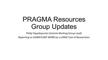 PRAGMA Resources Group Updates Philip Papadopoulos (Interim Working Group Lead) Reporting on SIGNIFICANT WORK by a LARGE Cast of Researchers.
