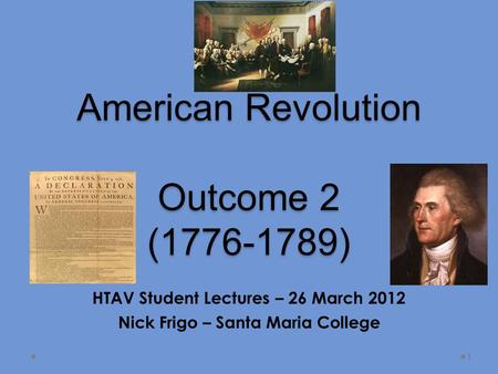 American Revolution Outcome 2 (1776-1789) HTAV Student Lectures – 26 March 2012 Nick Frigo – Santa Maria College 1.