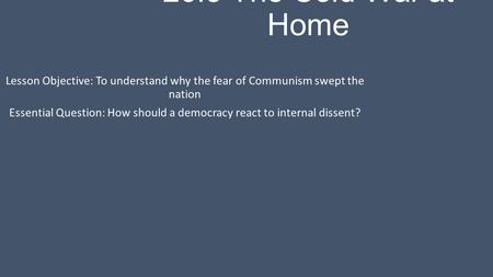 26.3 The Cold War at Home Lesson Objective: To understand why the fear of Communism swept the nation Essential Question: How should a democracy react to.