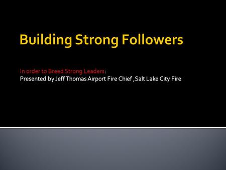 In order to Breed Strong Leaders: Presented by Jeff Thomas Airport Fire Chief,Salt Lake City Fire.
