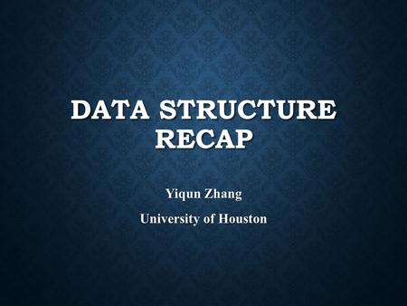 DATA STRUCTURE RECAP Yiqun Zhang University of Houston.