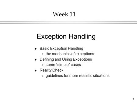 1 Week 11 l Basic Exception Handling »the mechanics of exceptions l Defining and Using Exceptions »some simple cases l Reality Check »guidelines for.