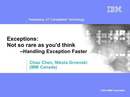 Testarossa JIT Compilation Technology © 2012 IBM Corporation Exceptions: Not so rare as you'd think --Handling Exception Faster Chao Chen, Nikola Grcevski.