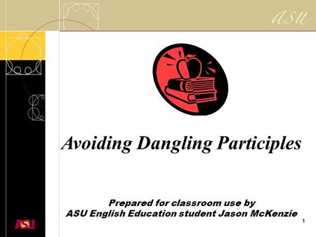 1 Avoiding Dangling Participles Prepared for classroom use by ASU English Education student Jason McKenzie.