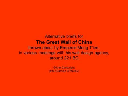 Alternative briefs for The Great Wall of China thrown about by Emperor Meng T’ien, in various meetings with his wall design agency, around 221 BC. Oliver.
