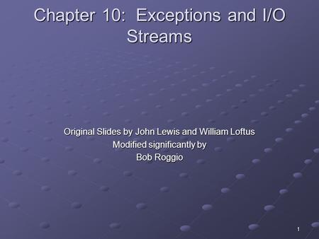 1 Chapter 10: Exceptions and I/O Streams Original Slides by John Lewis and William Loftus Modified significantly by Bob Roggio.