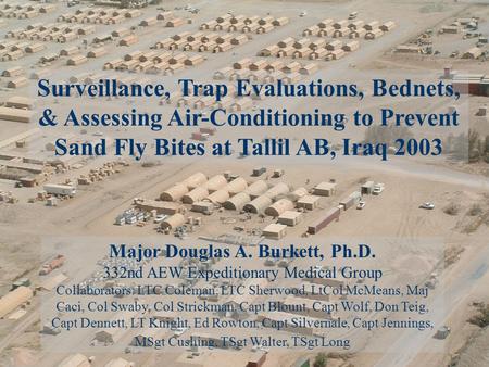 Surveillance, Trap Evaluations, Bednets, & Assessing Air-Conditioning to Prevent Sand Fly Bites at Tallil AB, Iraq 2003 Major Douglas A. Burkett, Ph.D.