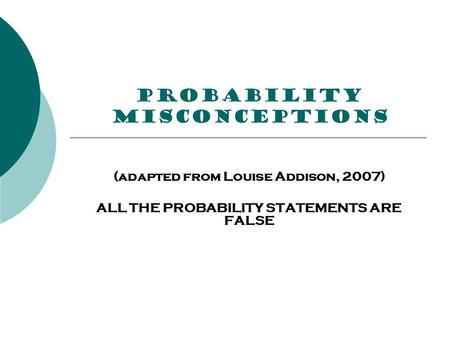 PROBABILITY misconceptions (adapted from Louise Addison, 2007) ALL THE PROBABILITY STATEMENTS ARE FALSE.