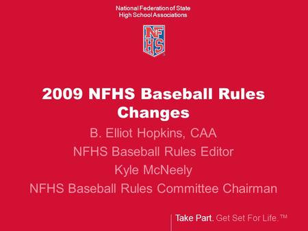 Take Part. Get Set For Life.™ National Federation of State High School Associations 2009 NFHS Baseball Rules Changes B. Elliot Hopkins, CAA NFHS Baseball.