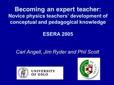 Becoming an expert teacher: Novice physics teachers’ development of conceptual and pedagogical knowledge ESERA 2005 Carl Angell, Jim Ryder and Phil Scott.