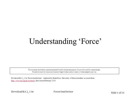 Slide 1 of 14 Download K4.2_1.0aForces lead lecture Understanding ‘Force’ This document can be freely copied and amended if used for educational purposes.