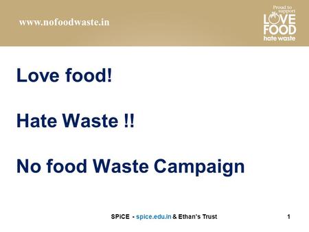 Love food! Hate Waste !! No food Waste Campaign SPiCE - spice.edu.in & Ethan's Trust1 www.nofoodwaste.in.