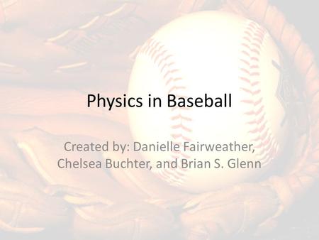 Physics in Baseball Created by: Danielle Fairweather, Chelsea Buchter, and Brian S. Glenn.