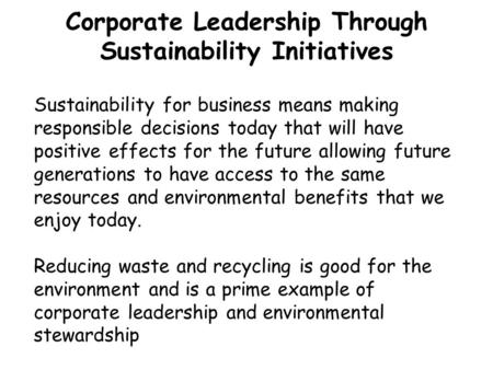 Corporate Leadership Through Sustainability Initiatives Sustainability for business means making responsible decisions today that will have positive effects.