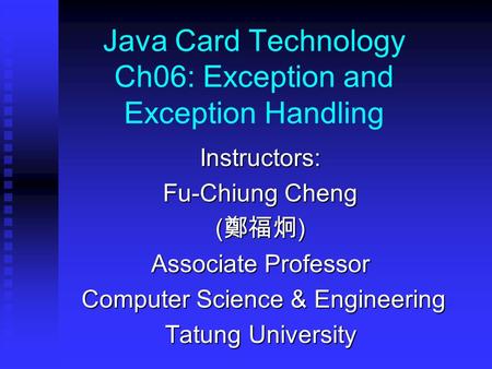 Java Card Technology Ch06: Exception and Exception Handling Instructors: Fu-Chiung Cheng ( 鄭福炯 ) Associate Professor Computer Science & Engineering Computer.
