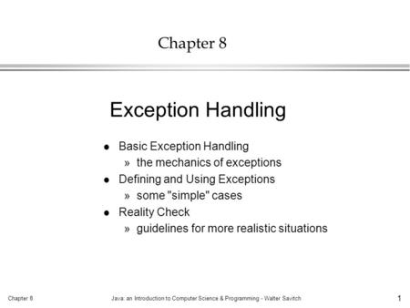 Chapter 8Java: an Introduction to Computer Science & Programming - Walter Savitch 1 Chapter 8 l Basic Exception Handling »the mechanics of exceptions l.