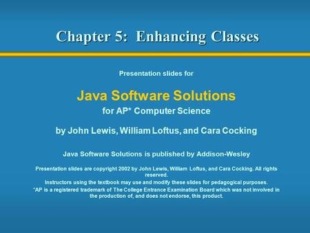 Chapter 5: Enhancing Classes Presentation slides for Java Software Solutions for AP* Computer Science by John Lewis, William Loftus, and Cara Cocking Java.
