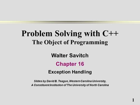 1 Problem Solving with C++ The Object of Programming Walter Savitch Chapter 16 Exception Handling Slides by David B. Teague, Western Carolina University,