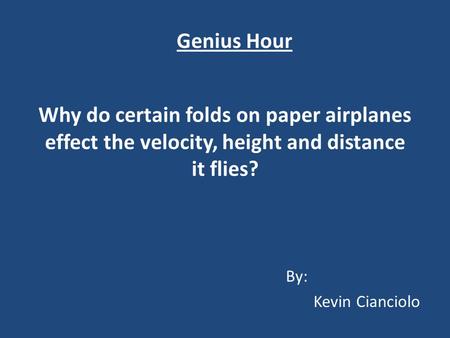 Why do certain folds on paper airplanes effect the velocity, height and distance it flies? By: Kevin Cianciolo Genius Hour.
