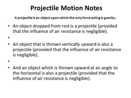 Projectile Motion Notes A projectile is an object upon which the only force acting is gravity. An object dropped from rest is a projectile (provided that.