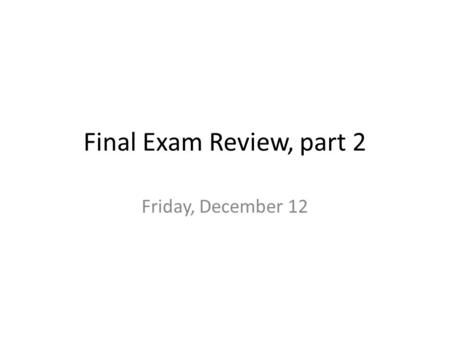 Final Exam Review, part 2 Friday, December 12.