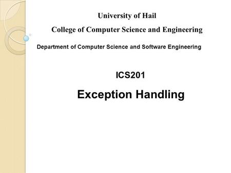 Slides prepared by Rose Williams, Binghamton University ICS201 Exception Handling University of Hail College of Computer Science and Engineering Department.