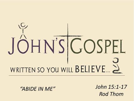 John 15:1-17 Rod Thom “ABIDE IN ME”. ABIDE IN ME.