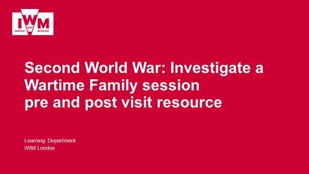 Second World War: Investigate a Wartime Family session pre and post visit resource Learning Department IWM London.