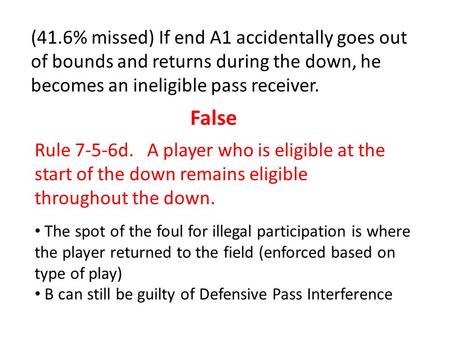(41.6% missed) If end A1 accidentally goes out of bounds and returns during the down, he becomes an ineligible pass receiver. False Rule 7-5-6d. A player.