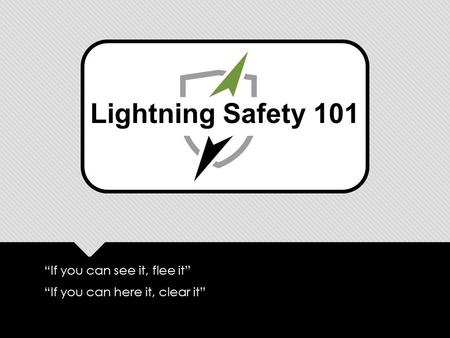 “If you can see it, flee it” “If you can here it, clear it” “If you can see it, flee it” “If you can here it, clear it” Lightning Safety 101.