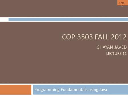 1 / 89 COP 3503 FALL 2012 SHAYAN JAVED LECTURE 11 Programming Fundamentals using Java 1.