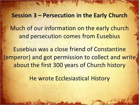 Session 3 – Persecution in the Early Church Much of our information on the early church and persecution comes from Eusebius He wrote Ecclesiastical History.
