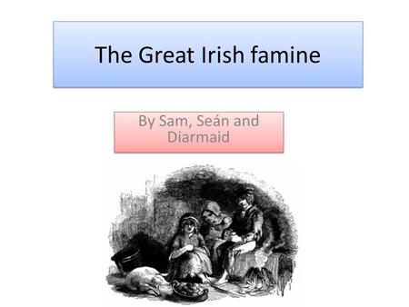The Great Irish famine By Sam, Seán and Diarmaid.