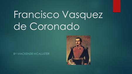 Francisco Vasquez de Coronado BY MACKENZIE MCALLISTER.