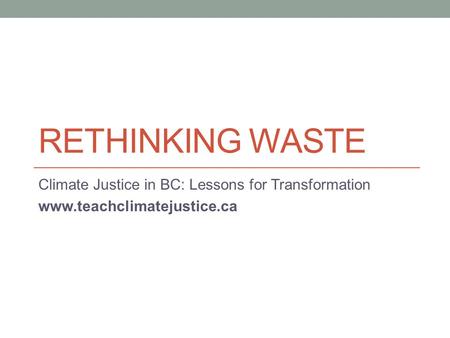 RETHINKING WASTE Climate Justice in BC: Lessons for Transformation www.teachclimatejustice.ca.