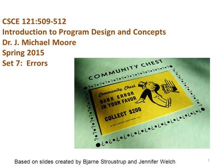 CSCE 121:509-512 Introduction to Program Design and Concepts Dr. J. Michael Moore Spring 2015 Set 7: Errors 1 Based on slides created by Bjarne Stroustrup.