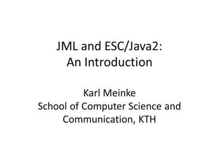 JML and ESC/Java2: An Introduction Karl Meinke School of Computer Science and Communication, KTH.