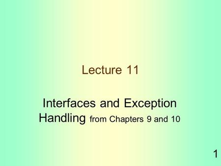 1 Lecture 11 Interfaces and Exception Handling from Chapters 9 and 10.