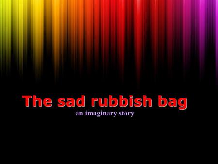 The sad rubbish bag The sad rubbish bag an imaginary story.