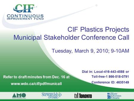 CIF Plastics Projects Municipal Stakeholder Conference Call Tuesday, March 9, 2010; 9-10AM Dial in: Local-416-443-4588 or Toll-free-1 866-518-0791 Conference.