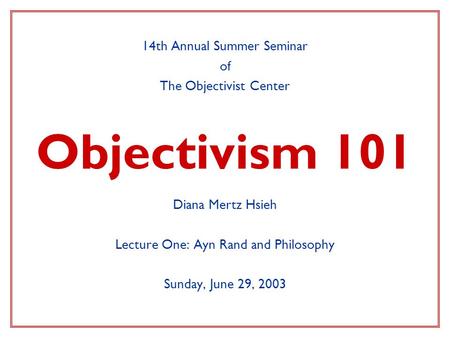 Objectivism 101 14th Annual Summer Seminar of The Objectivist Center Diana Mertz Hsieh Lecture One: Ayn Rand and Philosophy Sunday, June 29, 2003.