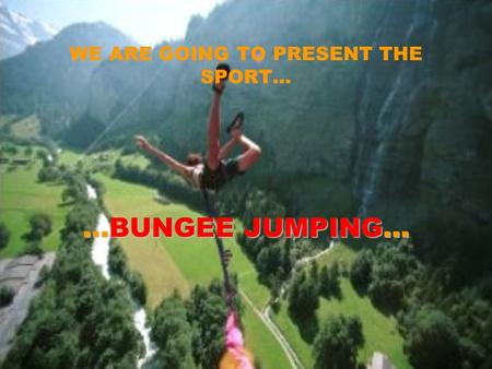 WE ARE GOING TO PRESENT THE SPORT… …BUNGEE JUMPING…
