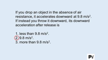 If you drop an object in the absence of air resistance, it accelerates downward at 9.8 m/s 2. If instead you throw it downward, its downward acceleration.