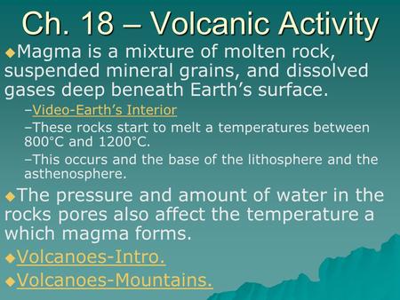 Ch. 18 – Volcanic Activity Magma is a mixture of molten rock, suspended mineral grains, and dissolved gases deep beneath Earth’s surface. Video-Earth’s.