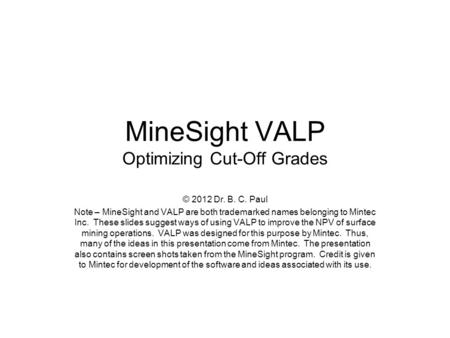 MineSight VALP Optimizing Cut-Off Grades © 2012 Dr. B. C. Paul Note – MineSight and VALP are both trademarked names belonging to Mintec Inc. These slides.