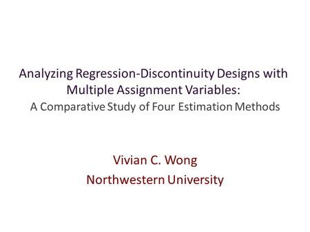 Analyzing Regression-Discontinuity Designs with Multiple Assignment Variables: A Comparative Study of Four Estimation Methods Vivian C. Wong Northwestern.